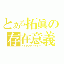 とある拓眞の存在意義（アイデンティティー）