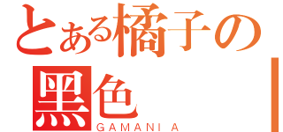 とある橘子の黑色陰謀（ＧＡＭＡＮＩＡ）