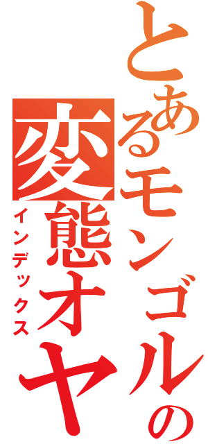 とあるモンゴルの変態オヤジ（インデックス）