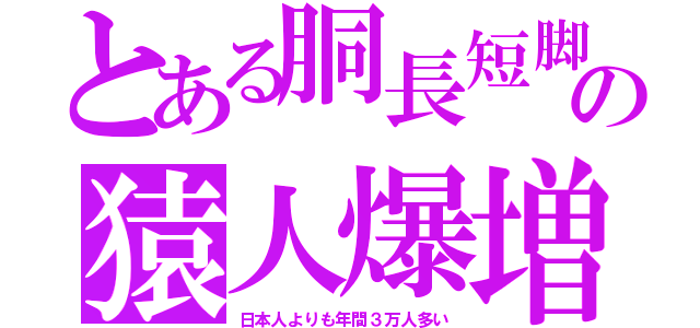 とある胴長短脚の猿人爆増（日本人よりも年間３万人多い）