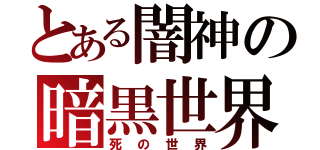 とある闇神の暗黒世界（死の世界）