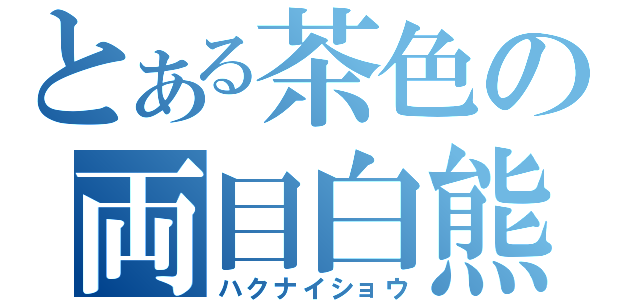 とある茶色の両目白熊（ハクナイショウ）