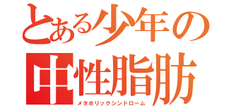 とある少年の中性脂肪（メタボリックシンドローム）