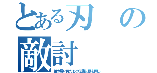 とある刃の敵討（諦め悪い男たちの伝説に幕を閉じ）