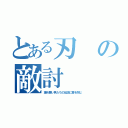 とある刃の敵討（諦め悪い男たちの伝説に幕を閉じ）