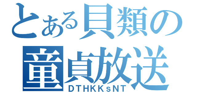 とある貝類の童貞放送（ＤＴＨＫＫｓＮＴ）