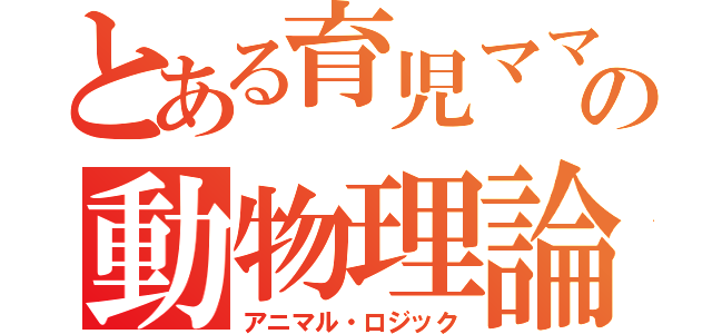 とある育児ママの動物理論（アニマル・ロジック）