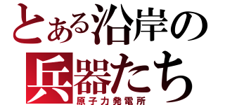 とある沿岸の兵器たち（原子力発電所）