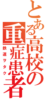 とある高校の重症患者（鉄道ヲタク）