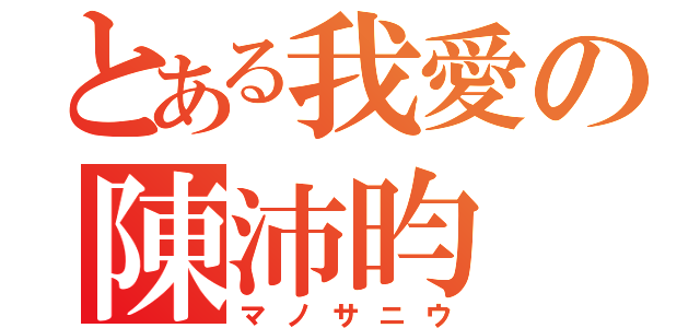 とある我愛の陳沛昀（マノサニウ）