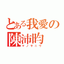 とある我愛の陳沛昀（マノサニウ）