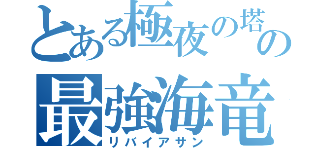 とある極夜の塔の最強海竜（リバイアサン）