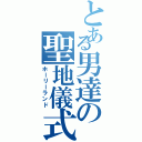 とある男達の聖地儀式（ホーリーランド）