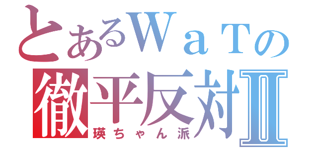 とあるＷａＴの徹平反対Ⅱ（瑛ちゃん派）