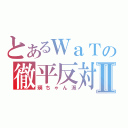 とあるＷａＴの徹平反対Ⅱ（瑛ちゃん派）