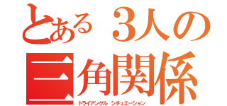 とある３人の三角関係（トライアングル シチュエーション）