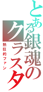 とある銀魂のクラスタ（熱狂的ファン）