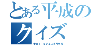 とある平成のクイズ（中央ＩＴビジネス専門学校）