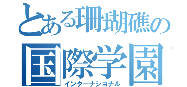 とある珊瑚礁の国際学園（インターナショナル）