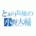 とある声優の小野大輔（オノダイスケ）