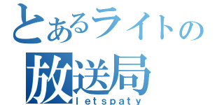 とあるライトの放送局（ｌｅｔｓｐａｔｙ）