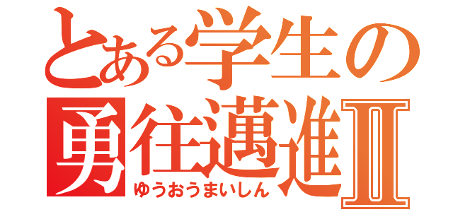 とある学生の勇往邁進Ⅱ（ゆうおうまいしん）