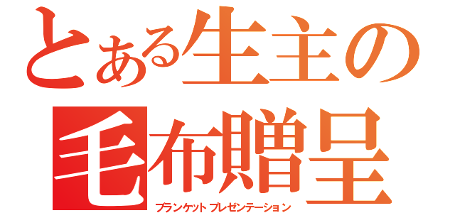 とある生主の毛布贈呈（ブランケットプレゼンテーション）