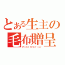 とある生主の毛布贈呈（ブランケットプレゼンテーション）