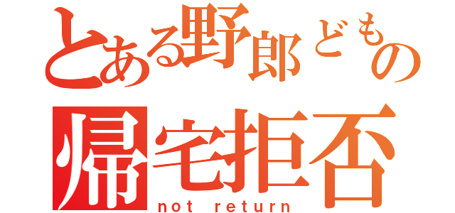 とある野郎どもの帰宅拒否（ｎｏｔ ｒｅｔｕｒｎ）