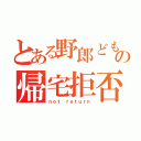 とある野郎どもの帰宅拒否（ｎｏｔ ｒｅｔｕｒｎ）