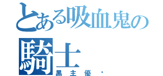 とある吸血鬼の騎士（黑主優姬）