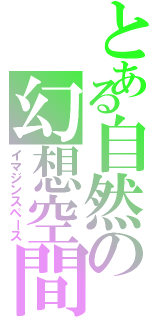 とある自然の幻想空間（イマジンスペース）