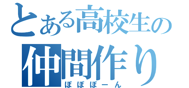 とある高校生の仲間作り（ぽぽぽーん）