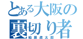 とある大阪の裏切り者（柏原虎太郎）