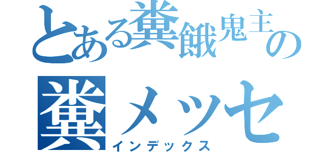 とある糞餓鬼主の糞メッセージ（インデックス）