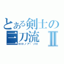 とある剣士の三刀流Ⅱ（ロロノア・ゾロ）