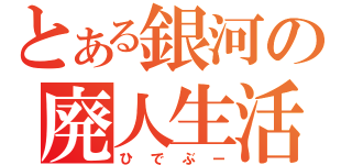 とある銀河の廃人生活（ひでぶー）