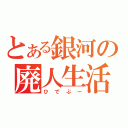 とある銀河の廃人生活（ひでぶー）