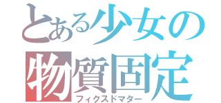 とある少女の物質固定（フィクスドマター）