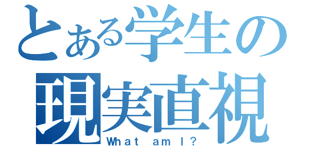 とある学生の現実直視（Ｗｈａｔ ａｍ Ｉ？）