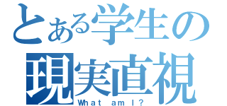 とある学生の現実直視（Ｗｈａｔ ａｍ Ｉ？）