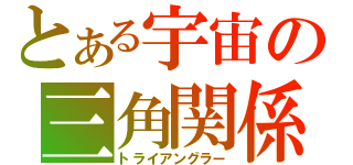 とある宇宙の三角関係（トライアングラー）