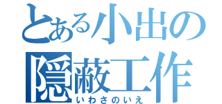 とある小出の隠蔽工作（いわさのいえ）