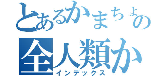 とあるかまちょの神の全人類かまちょ化計画（インデックス）