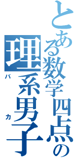 とある数学四点の理系男子（バカ）