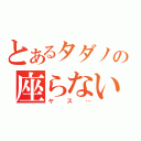 とあるタダノの座らないか（ヤス…）