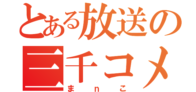 とある放送の三千コメ（まｎこ）