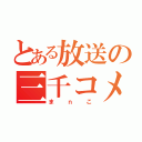 とある放送の三千コメ（まｎこ）