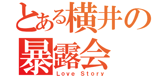 とある横井の暴露会（Ｌｏｖｅ Ｓｔｏｒｙ）