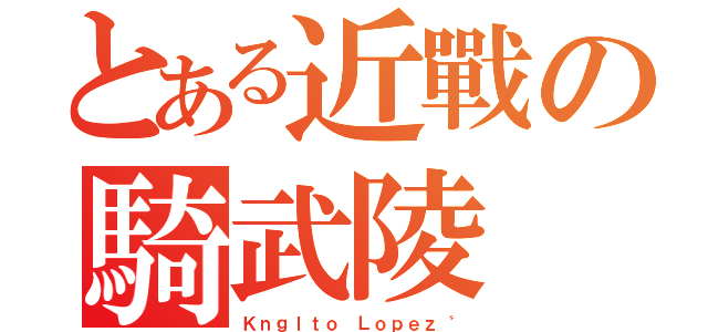 とある近戰の騎武陵（Ｋｎｇｌｔｏ Ｌｏｐｅｚ〝）